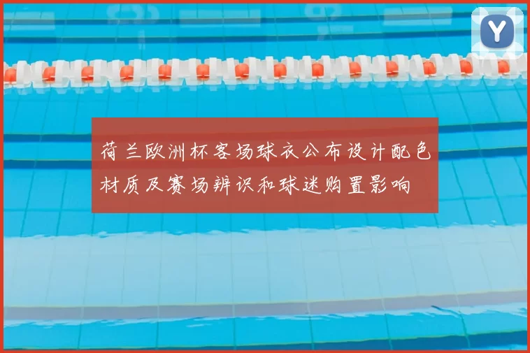 荷兰欧洲杯客场球衣公布设计配色材质及赛场辨识和球迷购置影响