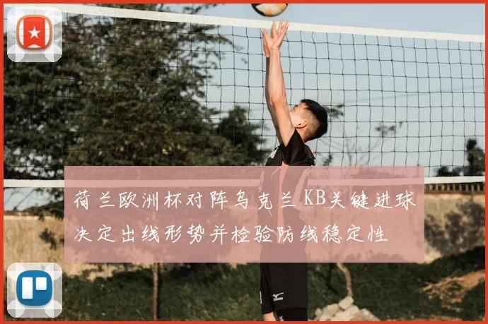 荷兰欧洲杯对阵乌克兰 KB关键进球决定出线形势并检验防线稳定性