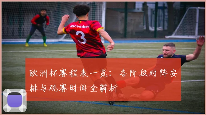欧洲杯赛程表一览:各阶段对阵安排与观赛时间全解析