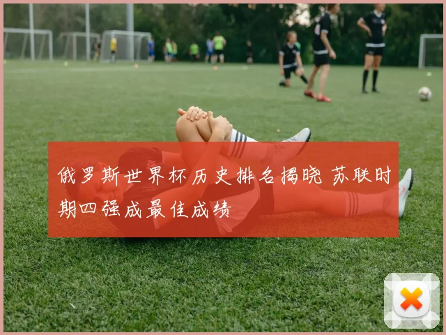 俄罗斯世界杯历史排名揭晓 苏联时期四强成最佳成绩