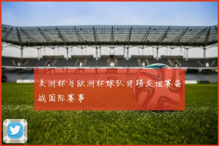 美洲杯与欧洲杯球队将踢友谊赛备战国际赛事