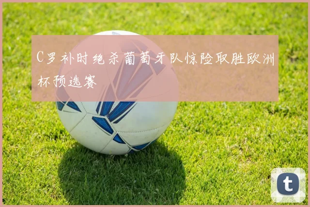 C罗补时绝杀葡萄牙队惊险取胜欧洲杯预选赛