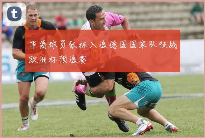 华裔球员张林入选德国国家队征战欧洲杯预选赛
