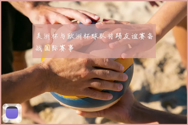 美洲杯与欧洲杯球队将踢友谊赛备战国际赛事