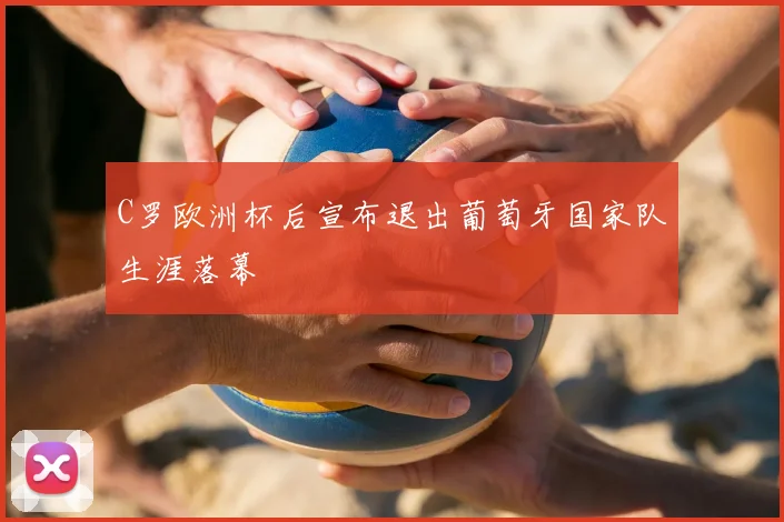 C罗欧洲杯后宣布退出葡萄牙国家队生涯落幕