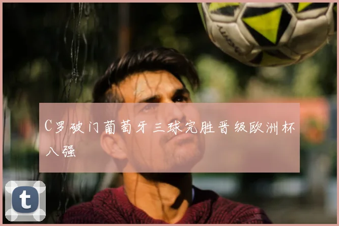 C罗破门葡萄牙三球完胜晋级欧洲杯八强