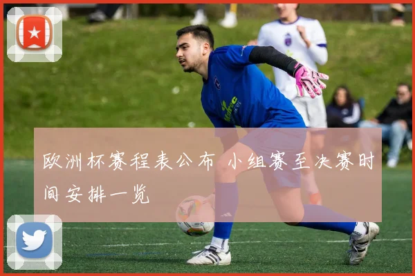 欧洲杯赛程表公布 小组赛至决赛时间安排一览