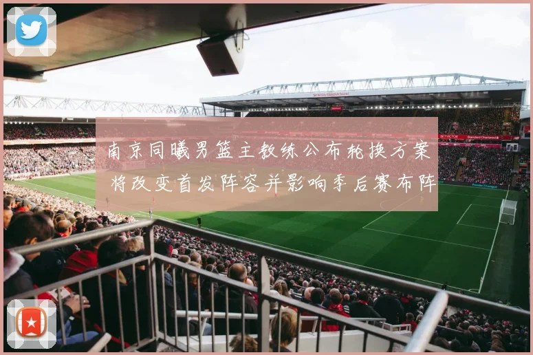 南京同曦男篮主教练公布轮换方案 将改变首发阵容并影响季后赛布阵