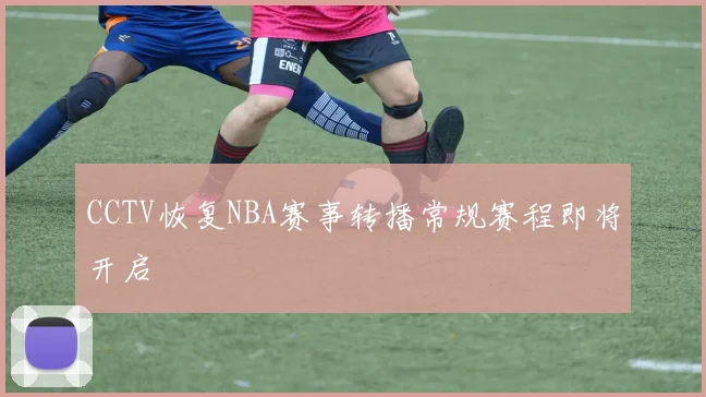 CCTV恢复NBA赛事转播常规赛程即将开启