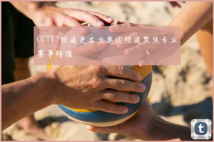 CCTV5频道更名为奥运频道聚焦专业赛事转播