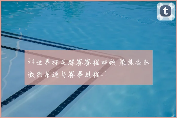 94世界杯足球赛赛程回顾 聚焦各队激烈角逐与赛事进程_1
