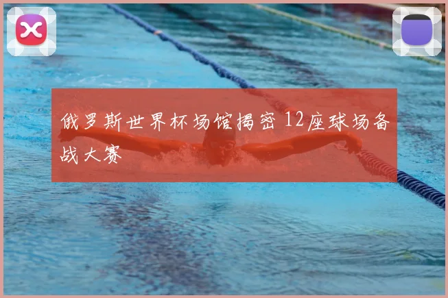 俄罗斯世界杯场馆揭密 12座球场备战大赛