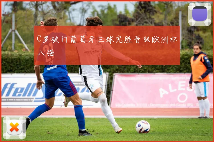 C罗破门葡萄牙三球完胜晋级欧洲杯八强
