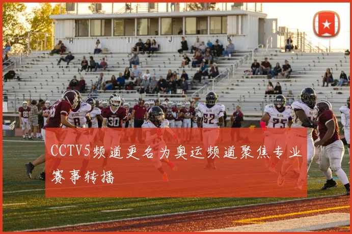 CCTV5频道更名为奥运频道聚焦专业赛事转播