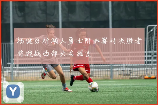 杨健分析湖人勇士附加赛对决胜者将迎战西部头名掘金
