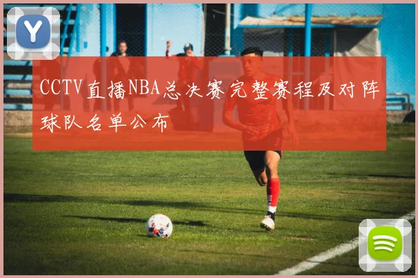 CCTV直播NBA总决赛完整赛程及对阵球队名单公布