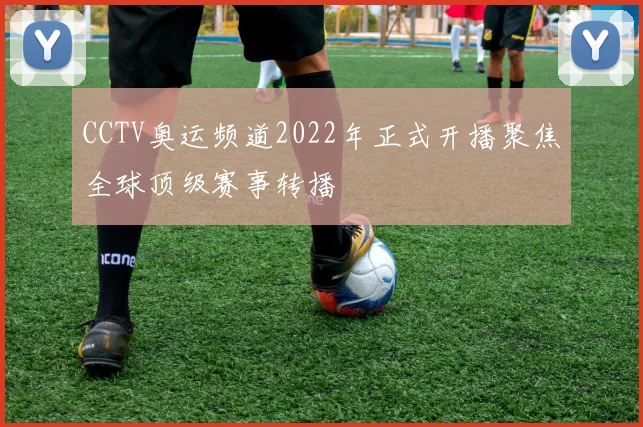 CCTV奥运频道2022年正式开播聚焦全球顶级赛事转播