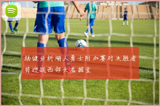 杨健分析湖人勇士附加赛对决胜者将迎战西部头名掘金