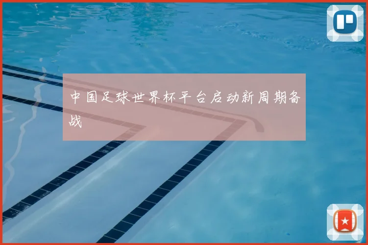 中国足球世界杯平台启动新周期备战